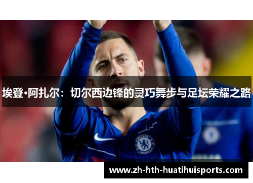 埃登·阿扎尔：切尔西边锋的灵巧舞步与足坛荣耀之路