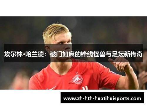 埃尔林·哈兰德：破门如麻的锋线怪兽与足坛新传奇
