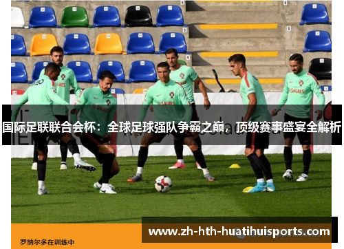 国际足联联合会杯：全球足球强队争霸之巅，顶级赛事盛宴全解析