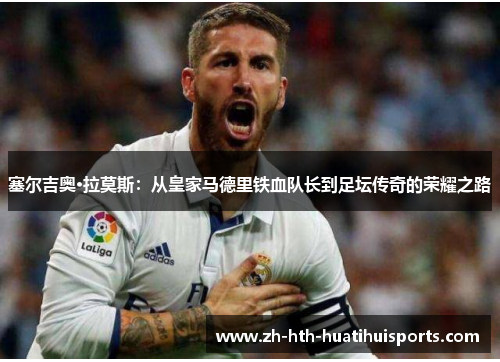 塞尔吉奥·拉莫斯：从皇家马德里铁血队长到足坛传奇的荣耀之路
