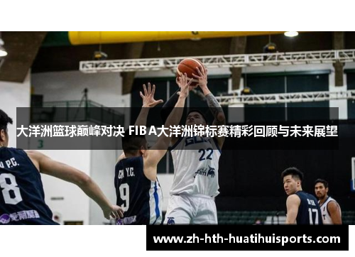 大洋洲篮球巅峰对决 FIBA大洋洲锦标赛精彩回顾与未来展望