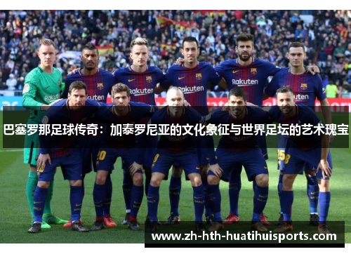 巴塞罗那足球传奇：加泰罗尼亚的文化象征与世界足坛的艺术瑰宝