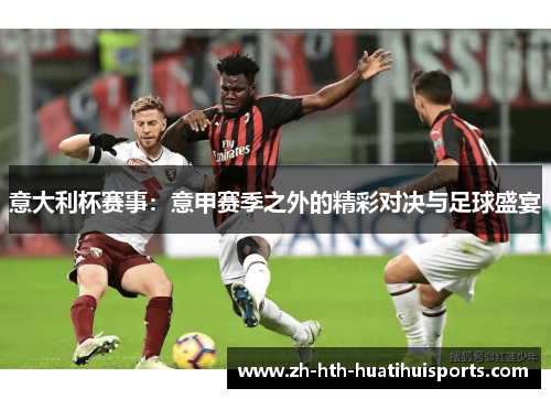 意大利杯赛事：意甲赛季之外的精彩对决与足球盛宴