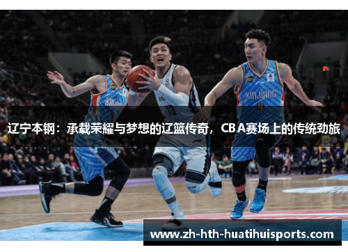 辽宁本钢：承载荣耀与梦想的辽篮传奇，CBA赛场上的传统劲旅