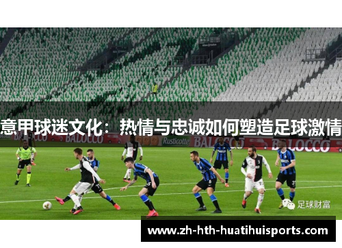 意甲球迷文化：热情与忠诚如何塑造足球激情